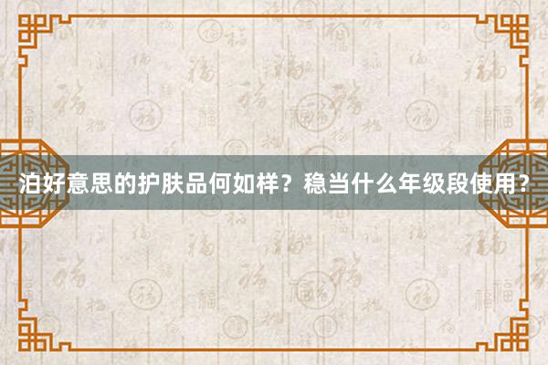 泊好意思的护肤品何如样？稳当什么年级段使用？