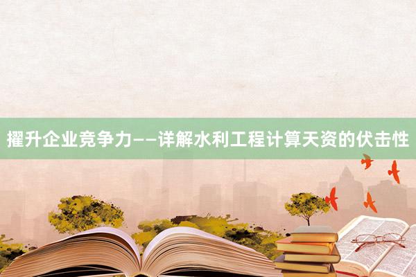 擢升企业竞争力——详解水利工程计算天资的伏击性