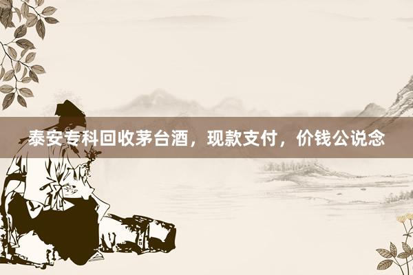 泰安专科回收茅台酒，现款支付，价钱公说念